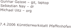 Gunnar Geisse – git, laptop 
Sebastian Nay – dr
Michael Uitz – org


7.4.2006 Künstlerwerkstatt Pfaffenhofen

